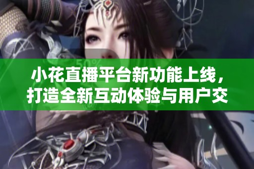 小花直播平台新功能上线，打造全新互动体验与用户交流