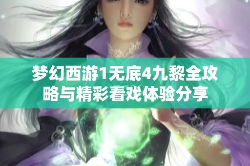 梦幻西游1无底4九黎全攻略与精彩看戏体验分享