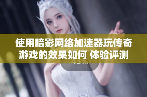 使用暗影网络加速器玩传奇游戏的效果如何 体验评测揭秘