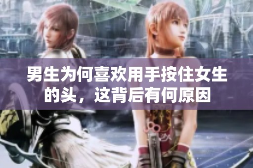 男生为何喜欢用手按住女生的头，这背后有何原因