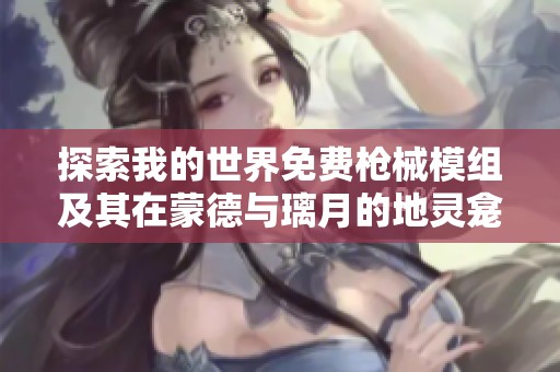 探索我的世界免费枪械模组及其在蒙德与璃月的地灵龛位置解析
