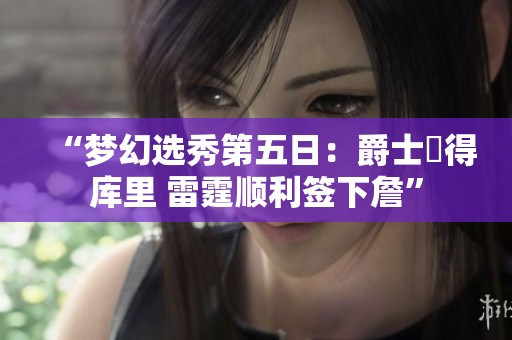 “梦幻选秀第五日：爵士奪得库里 雷霆顺利签下詹”