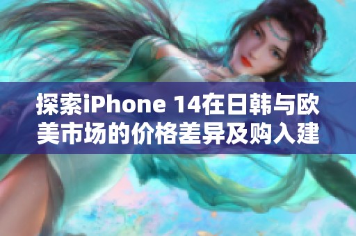 探索iPhone 14在日韩与欧美市场的价格差异及购入建议