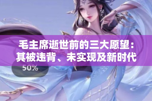 毛主席逝世前的三大愿望：其被违背、未实现及新时代的重塑
