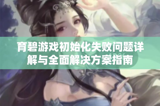 育碧游戏初始化失败问题详解与全面解决方案指南