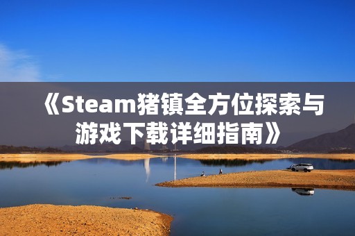《Steam猪镇全方位探索与游戏下载详细指南》