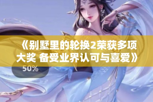 《别墅里的轮换2荣获多项大奖 备受业界认可与喜爱》
