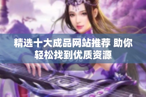 精选十大成品网站推荐 助你轻松找到优质资源