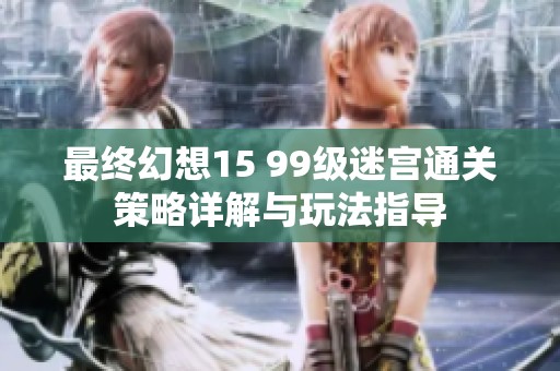 最终幻想15 99级迷宫通关策略详解与玩法指导