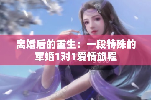 离婚后的重生：一段特殊的军婚1对1爱情旅程