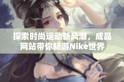 探索时尚运动新风潮，成品网站带你畅游Nike世界