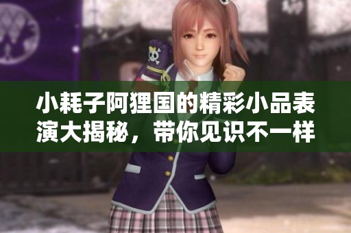 小耗子阿狸国的精彩小品表演大揭秘，带你见识不一样的狸族风情