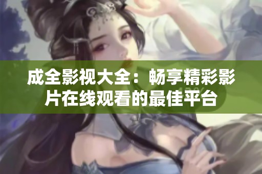成全影视大全：畅享精彩影片在线观看的最佳平台