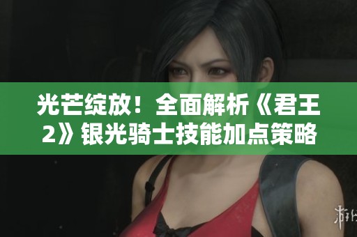 光芒绽放！全面解析《君王2》银光骑士技能加点策略