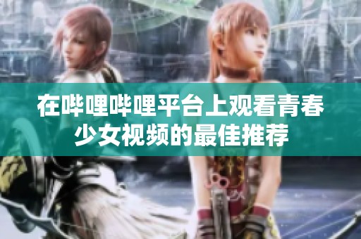 在哔哩哔哩平台上观看青春少女视频的最佳推荐