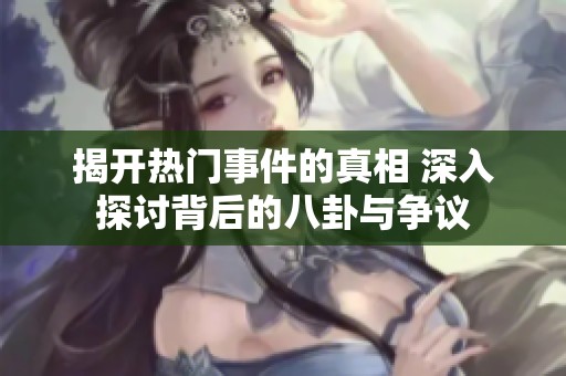 揭开热门事件的真相 深入探讨背后的八卦与争议