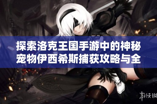 探索洛克王国手游中的神秘宠物伊西希斯捕获攻略与全方位解析
