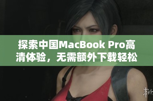 探索中国MacBook Pro高清体验，无需额外下载轻松享受