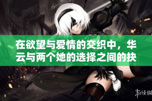 在欲望与爱情的交织中，华云与两个她的选择之间的抉择