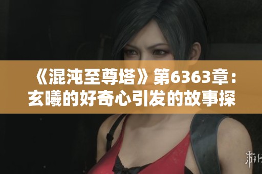 《混沌至尊塔》第6363章：玄曦的好奇心引发的故事探秘