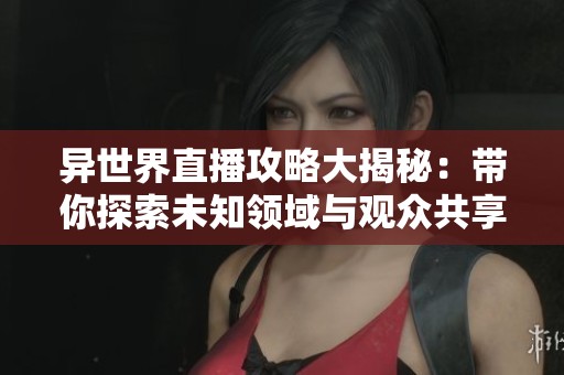 异世界直播攻略大揭秘：带你探索未知领域与观众共享乐趣