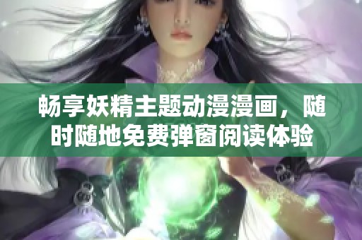 畅享妖精主题动漫漫画，随时随地免费弹窗阅读体验