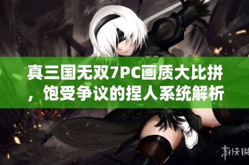 真三国无双7PC画质大比拼，饱受争议的捏人系统解析