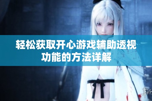 轻松获取开心游戏辅助透视功能的方法详解