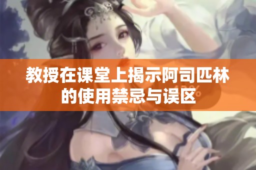 教授在课堂上揭示阿司匹林的使用禁忌与误区