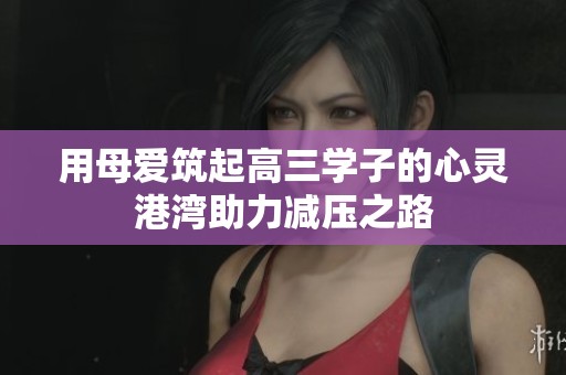 用母爱筑起高三学子的心灵港湾助力减压之路