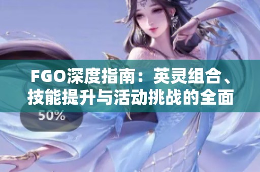 FGO深度指南：英灵组合、技能提升与活动挑战的全面策略分析