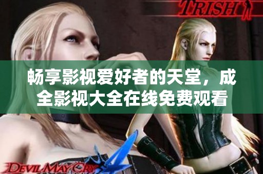 畅享影视爱好者的天堂，成全影视大全在线免费观看