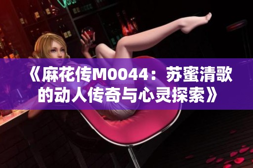 《麻花传M0044：苏蜜清歌的动人传奇与心灵探索》