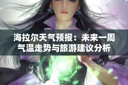海拉尔天气预报：未来一周气温走势与旅游建议分析