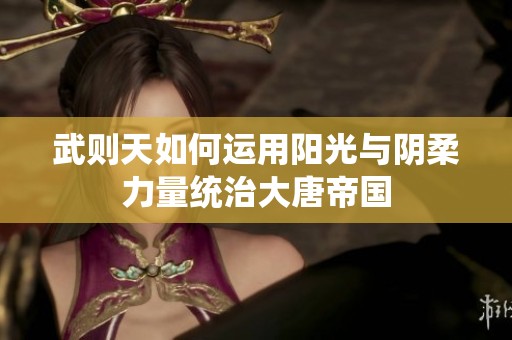 武则天如何运用阳光与阴柔力量统治大唐帝国
