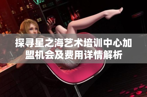 探寻星之海艺术培训中心加盟机会及费用详情解析