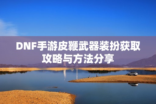 DNF手游皮鞭武器装扮获取攻略与方法分享