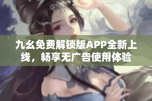 九幺免费解锁版APP全新上线，畅享无广告使用体验