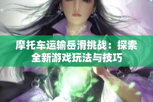 摩托车运输岳滑挑战：探索全新游戏玩法与技巧
