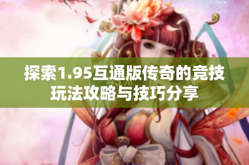 探索1.95互通版传奇的竞技玩法攻略与技巧分享
