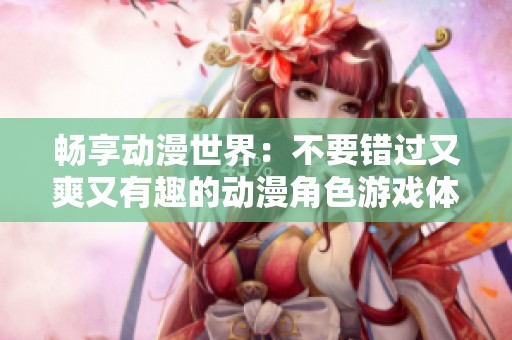 畅享动漫世界：不要错过又爽又有趣的动漫角色游戏体验