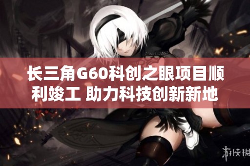 长三角G60科创之眼项目顺利竣工 助力科技创新新地标建设