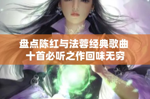 盘点陈红与法蓉经典歌曲 十首必听之作回味无穷