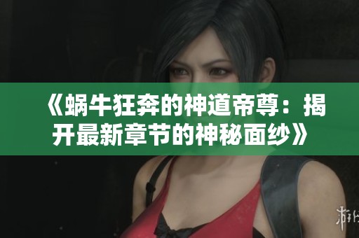 《蜗牛狂奔的神道帝尊：揭开最新章节的神秘面纱》