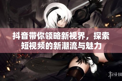 抖音带你领略新视界，探索短视频的新潮流与魅力
