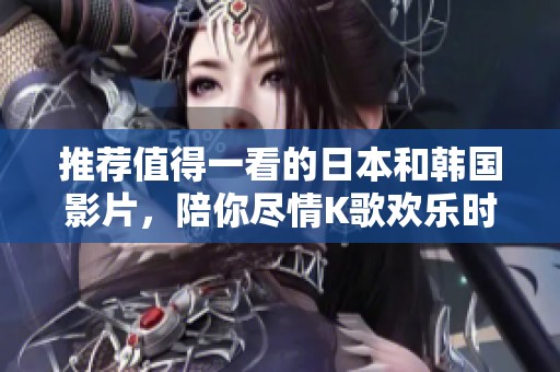 推荐值得一看的日本和韩国影片，陪你尽情K歌欢乐时光