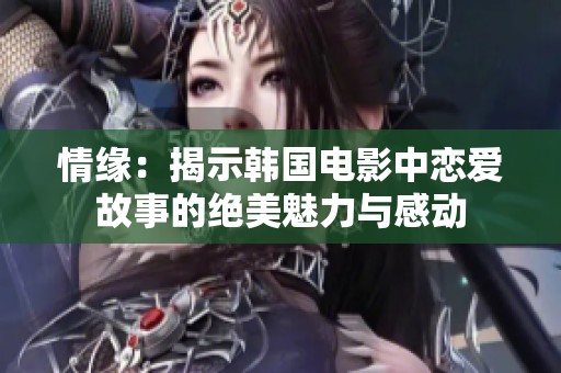 情缘：揭示韩国电影中恋爱故事的绝美魅力与感动