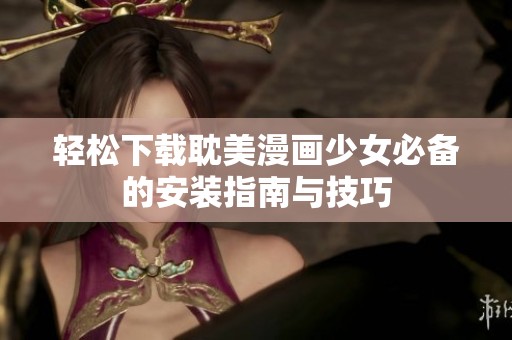 轻松下载耽美漫画少女必备的安装指南与技巧