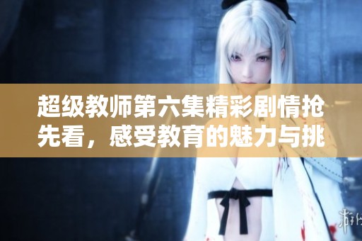 超级教师第六集精彩剧情抢先看，感受教育的魅力与挑战