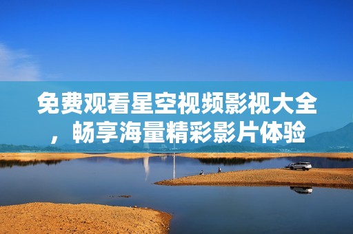 免费观看星空视频影视大全，畅享海量精彩影片体验